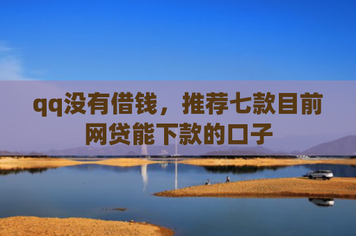 qq没有借钱，推荐七款目前网贷能下款的口子