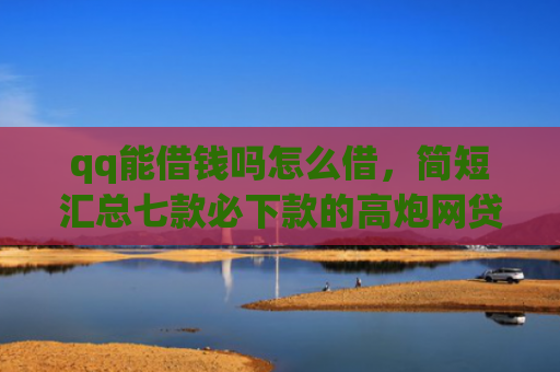 qq能借钱吗怎么借，简短汇总七款必下款的高炮网贷口子