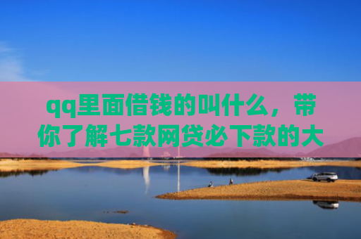 qq里面借钱的叫什么，带你了解七款网贷必下款的大额口子