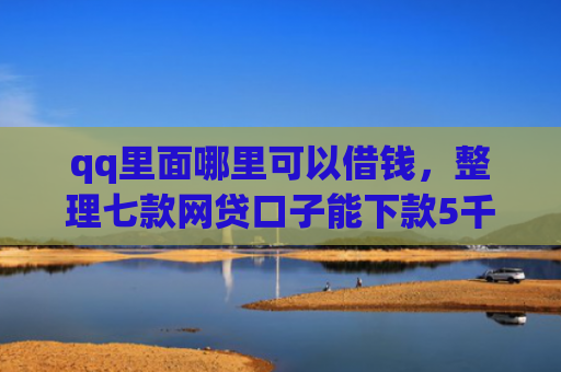 qq里面哪里可以借钱，整理七款网贷口子能下款5千