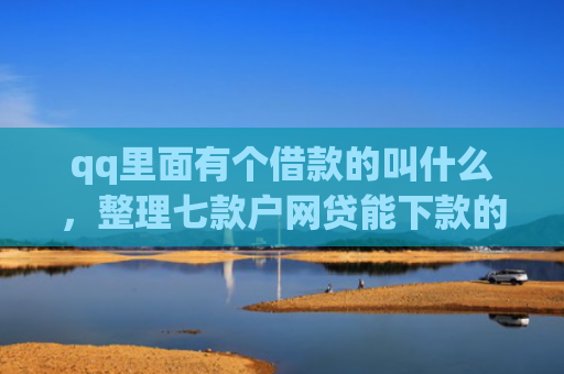qq里面有个借款的叫什么，整理七款户网贷能下款的口子