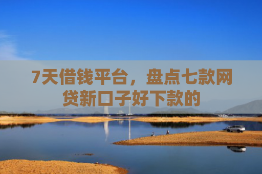 7天借钱平台，盘点七款网贷新口子好下款的