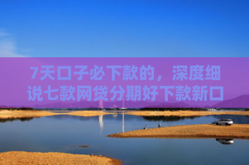 7天口子必下款的，深度细说七款网贷分期好下款新口子