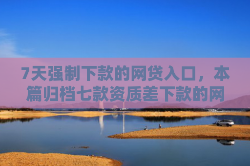 7天强制下款的网贷入口，本篇归档七款资质差下款的网贷口子
