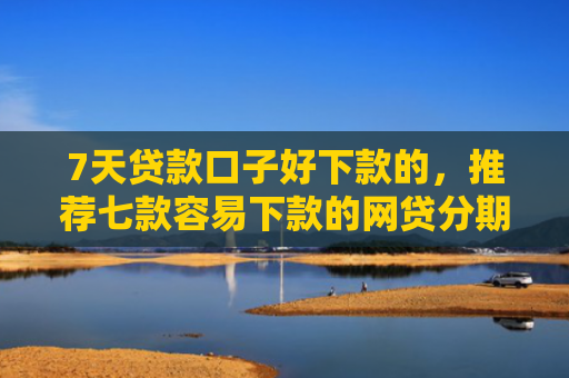 7天贷款口子好下款的，推荐七款容易下款的网贷分期口子