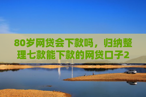 80岁网贷会下款吗，归纳整理七款能下款的网贷口子2025