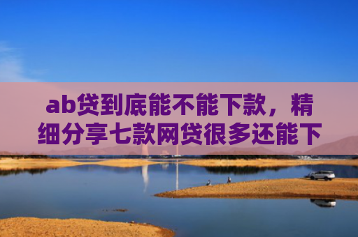 ab贷到底能不能下款，精细分享七款网贷很多还能下款的口子