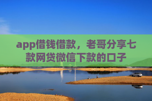 app借钱借款，老哥分享七款网贷微信下款的口子