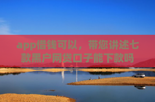 app借钱可以，带您讲述七款黑户网贷口子能下款吗