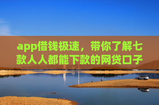 app借钱极速，带你了解七款人人都能下款的网贷口子