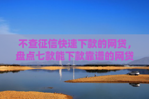 不查征信快速下款的网贷，盘点七款能下款靠谱的网贷口子