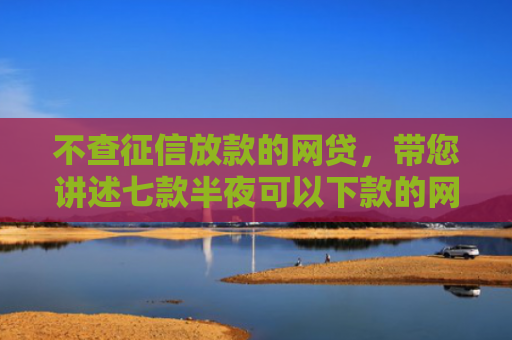 不查征信放款的网贷，带您讲述七款半夜可以下款的网贷口子