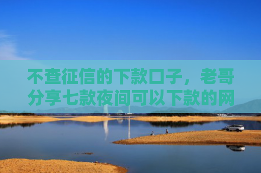 不查征信的下款口子，老哥分享七款夜间可以下款的网贷口子