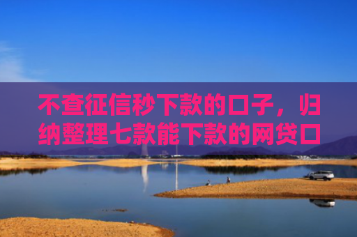 不查征信秒下款的口子，归纳整理七款能下款的网贷口子叫什么