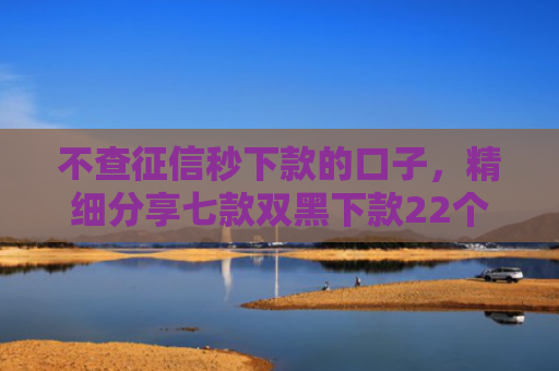 不查征信秒下款的口子，精细分享七款双黑下款22个网贷口子