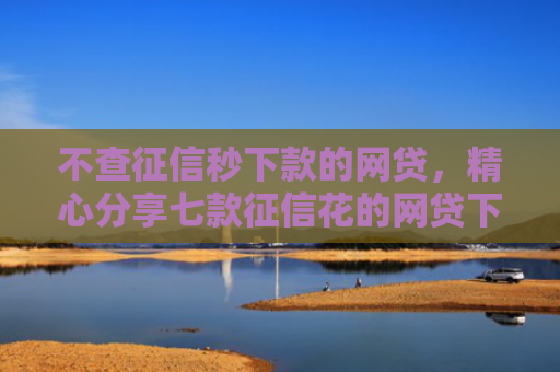 不查征信秒下款的网贷，精心分享七款征信花的网贷下款口子