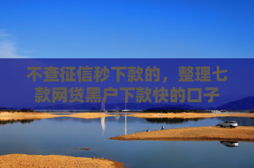 不查征信秒下款的，整理七款网贷黑户下款快的口子