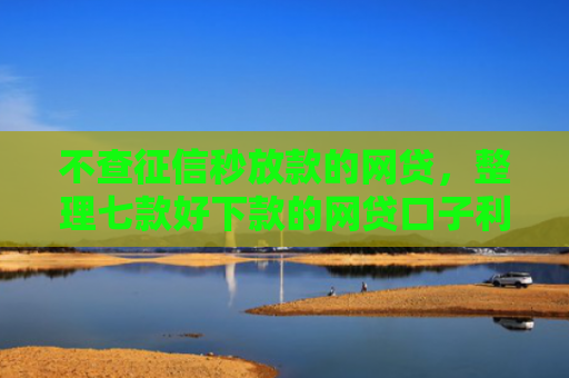 不查征信秒放款的网贷，整理七款好下款的网贷口子利息低
