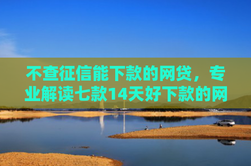 不查征信能下款的网贷，专业解读七款14天好下款的网贷口子
