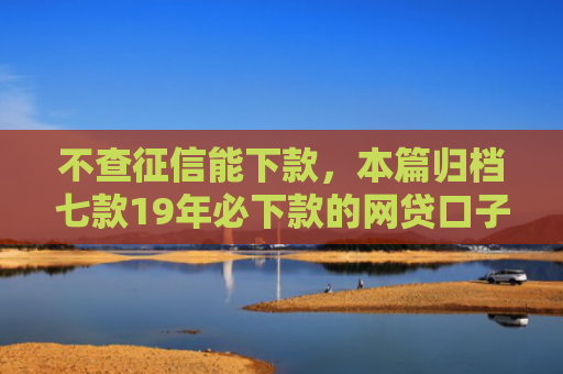 不查征信能下款，本篇归档七款19年必下款的网贷口子