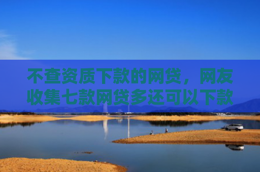 不查资质下款的网贷，网友收集七款网贷多还可以下款的口子