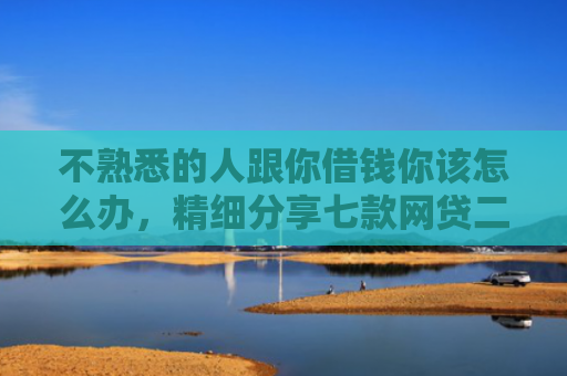 不熟悉的人跟你借钱你该怎么办，精细分享七款网贷二千秒下款的口子