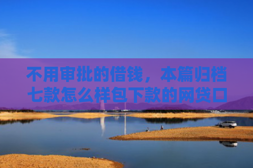 不用审批的借钱，本篇归档七款怎么样包下款的网贷口子