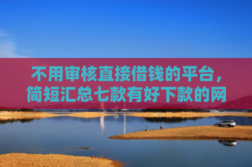 不用审核直接借钱的平台，简短汇总七款有好下款的网贷黑户口子