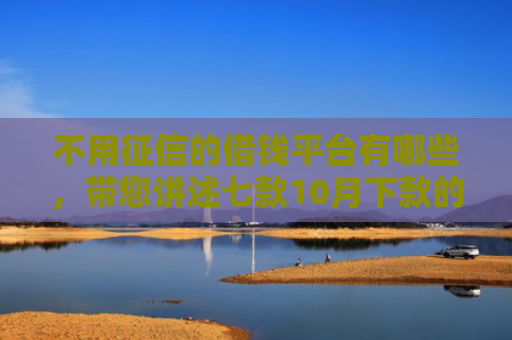 不用征信的借钱平台有哪些，带您讲述七款10月下款的网贷口子