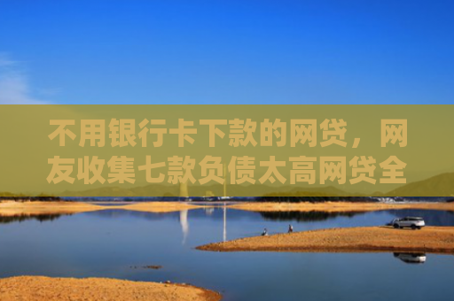 不用银行卡下款的网贷，网友收集七款负债太高网贷全部被拒有口子下款