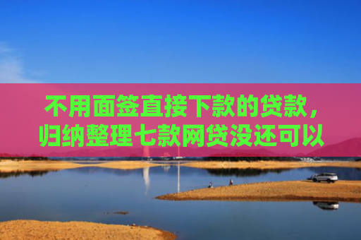 不用面签直接下款的贷款，归纳整理七款网贷没还可以下款的口子