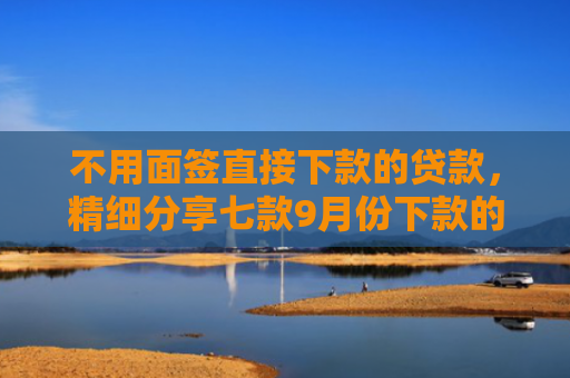 不用面签直接下款的贷款，精细分享七款9月份下款的网贷口子