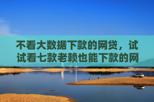 不看大数据下款的网贷，试试看七款老赖也能下款的网贷口子