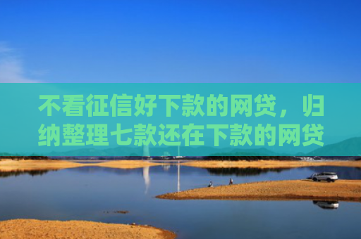不看征信好下款的网贷，归纳整理七款还在下款的网贷口子叫啥