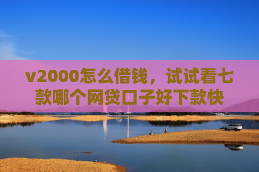 v2000怎么借钱，试试看七款哪个网贷口子好下款快