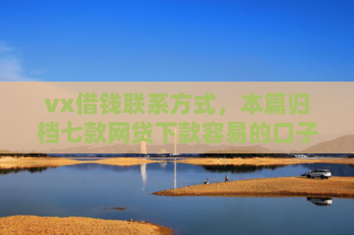 vx借钱联系方式，本篇归档七款网贷下款容易的口子排行