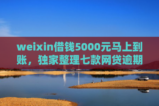 weixin借钱5000元马上到账，独家整理七款网贷逾期可以下款口子