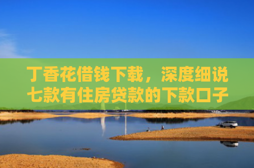 丁香花借钱下载，深度细说七款有住房贷款的下款口子