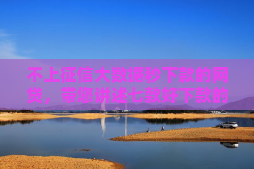 不上征信大数据秒下款的网贷，带您讲述七款好下款的网贷口子口子哥