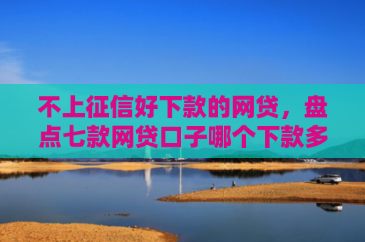 不上征信好下款的网贷，盘点七款网贷口子哪个下款多一点