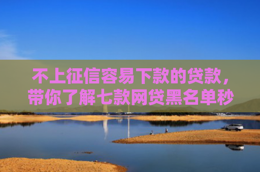 不上征信容易下款的贷款，带你了解七款网贷黑名单秒下款的口子