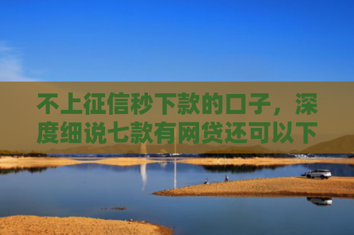 不上征信秒下款的口子，深度细说七款有网贷还可以下款的口子