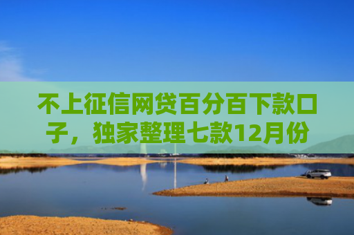 不上征信网贷百分百下款口子，独家整理七款12月份网贷能下款口子