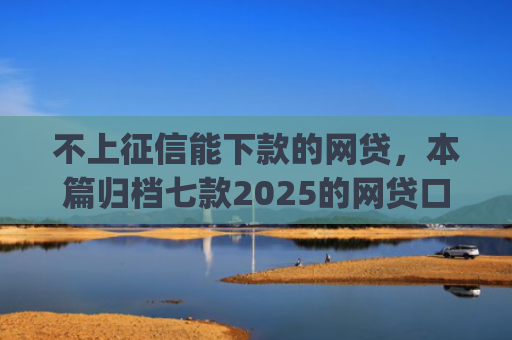 不上征信能下款的网贷，本篇归档七款2025的网贷口子app强制强下款