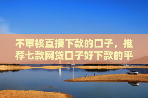 不审核直接下款的口子，推荐七款网贷口子好下款的平台是哪个