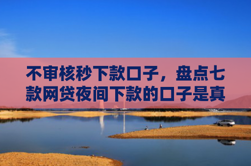 不审核秒下款口子，盘点七款网贷夜间下款的口子是真的吗