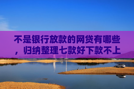 不是银行放款的网贷有哪些，归纳整理七款好下款不上征信网贷口子