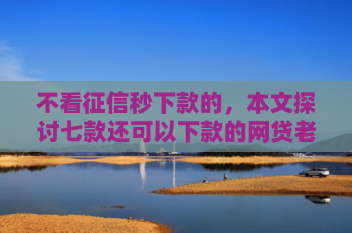 不看征信秒下款的，本文探讨七款还可以下款的网贷老口子