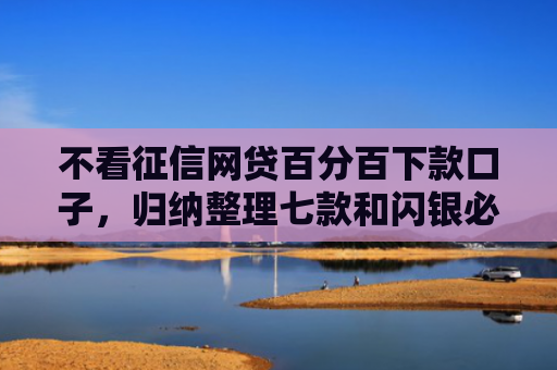 不看征信网贷百分百下款口子，归纳整理七款和闪银必下款的网贷口子