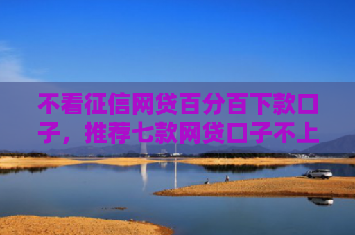 不看征信网贷百分百下款口子，推荐七款网贷口子不上征信下款快